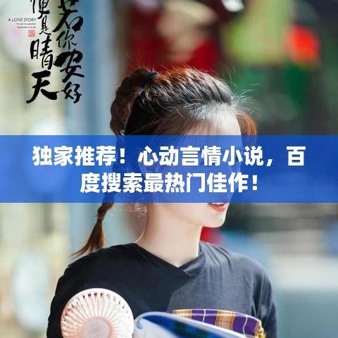 独家推荐！心动言情小说，百度搜索最热门佳作！