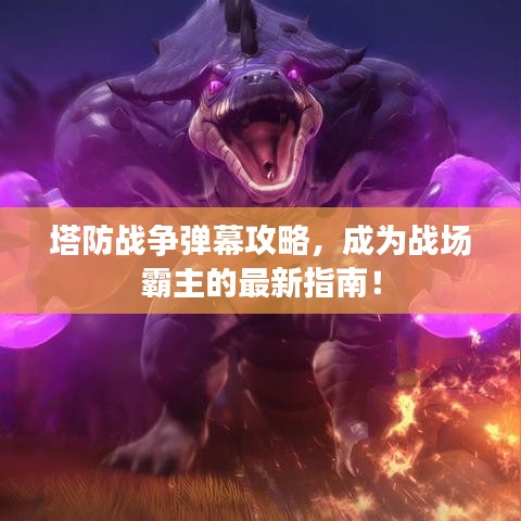 塔防战争弹幕攻略，成为战场霸主的最新指南！