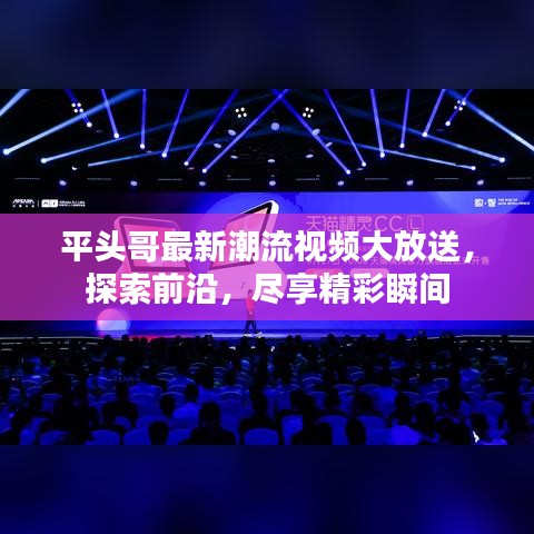 平头哥最新潮流视频大放送，探索前沿，尽享精彩瞬间