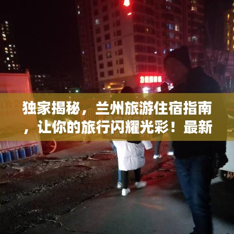 独家揭秘，兰州旅游住宿指南，让你的旅行闪耀光彩！最新攻略图助你畅游兰州！