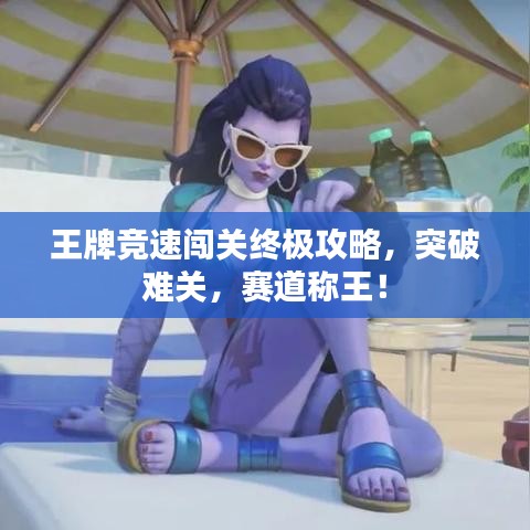 王牌竞速闯关终极攻略，突破难关，赛道称王！