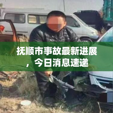 抚顺市事故最新进展，今日消息速递