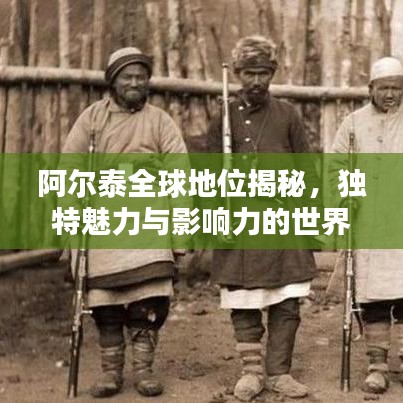 阿尔泰全球地位揭秘，独特魅力与影响力的世界排名