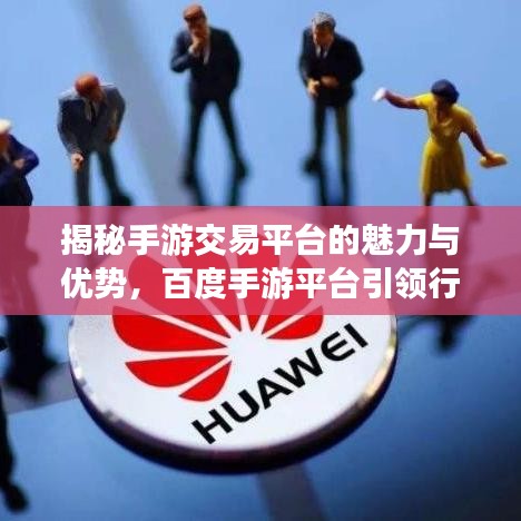 揭秘手游交易平台的魅力与优势，百度手游平台引领行业前沿