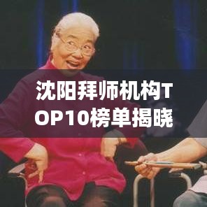 沈阳拜师机构TOP10榜单揭晓，探寻最佳学习伙伴，助力你走向成功之路！