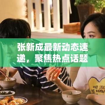 张新成最新动态速递，聚焦热点话题，掌握今日流行趋势