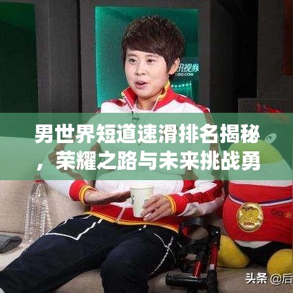 男世界短道速滑排名揭秘,荣耀之路与未来挑战勇者展现风采