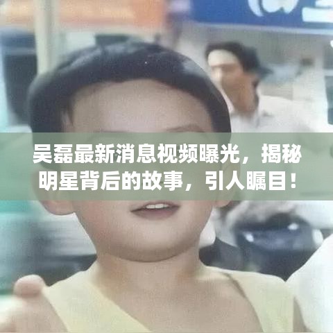 吴磊最新消息视频曝光，揭秘明星背后的故事，引人瞩目！