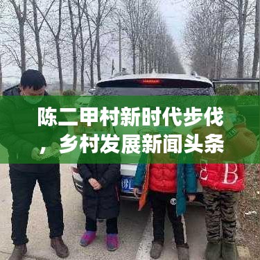 陈二甲村新时代步伐，乡村发展新闻头条探索