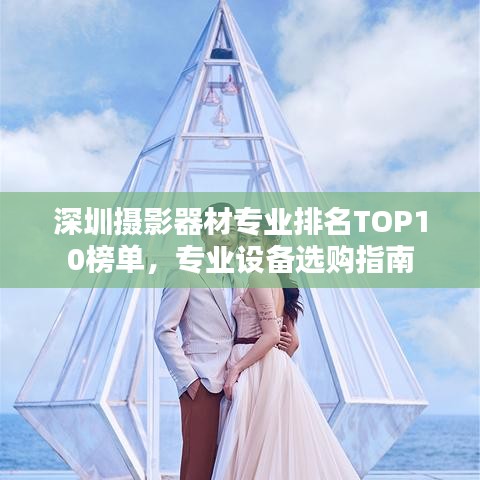深圳摄影器材专业排名TOP10榜单，专业设备选购指南