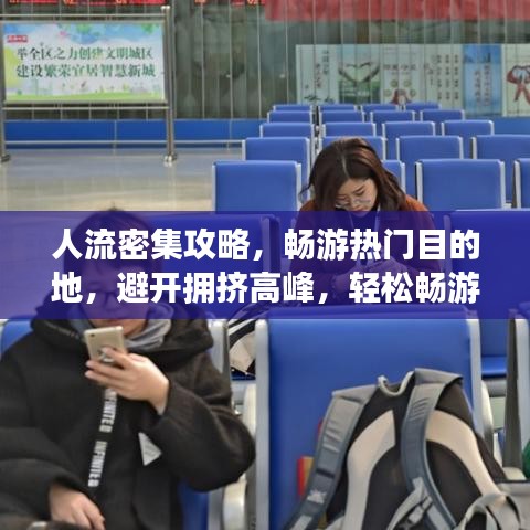 人流密集攻略，畅游热门目的地，避开拥挤高峰，轻松畅游！