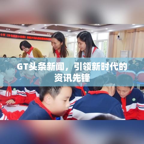 GT头条新闻，引领新时代的资讯先锋