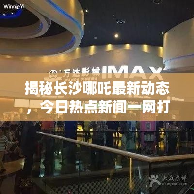 揭秘长沙哪吒最新动态，今日热点新闻一网打尽