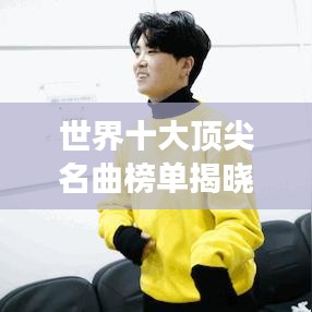 世界十大顶尖名曲榜单揭晓,音乐巅峰之旅的不朽之作