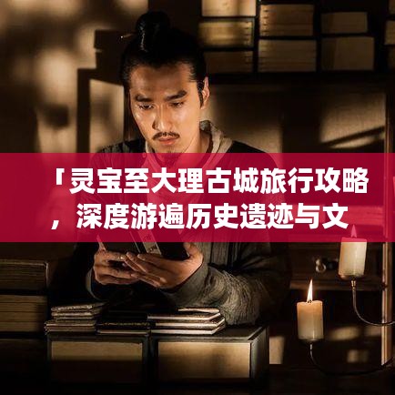 「灵宝至大理古城旅行攻略，深度游遍历史遗迹与文化魅力」