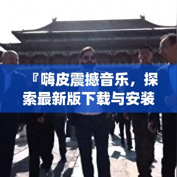 『嗨皮震撼音乐，探索最新版下载与安装指南』