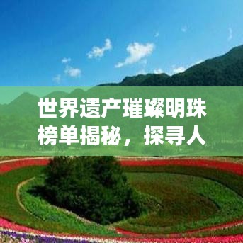 世界遗产璀璨明珠榜单揭秘，探寻人类文明独特风采