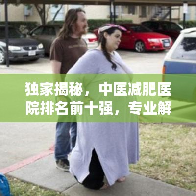 独家揭秘，中医减肥医院排名前十强，专业解读哪些医院独领风骚！