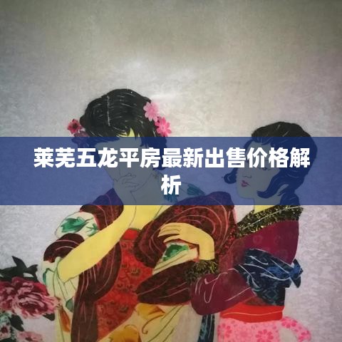 莱芜五龙平房最新出售价格解析