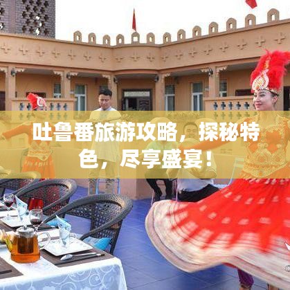 吐鲁番旅游攻略，探秘特色，尽享盛宴！