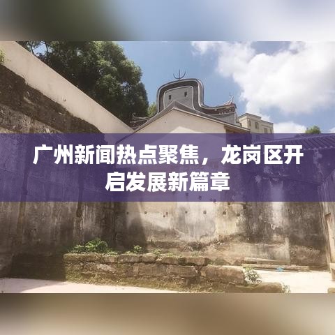 广州新闻热点聚焦，龙岗区开启发展新篇章