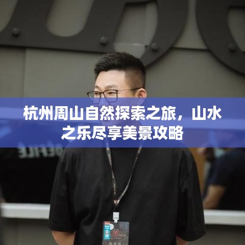 杭州周山自然探索之旅，山水之乐尽享美景攻略