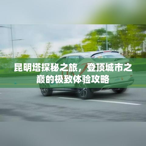 昆明塔探秘之旅，登顶城市之巅的极致体验攻略