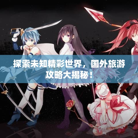 探索未知精彩世界，国外旅游攻略大揭秘！