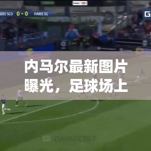 内马尔最新图片曝光，足球场上的魅力四射风采