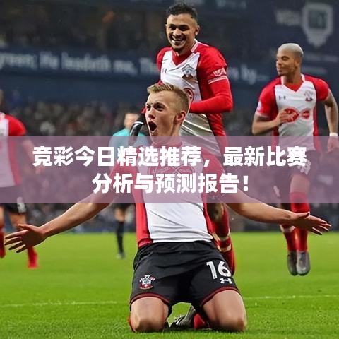 竞彩今日精选推荐，最新比赛分析与预测报告！