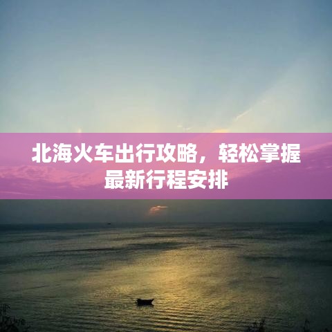 北海火车出行攻略，轻松掌握最新行程安排
