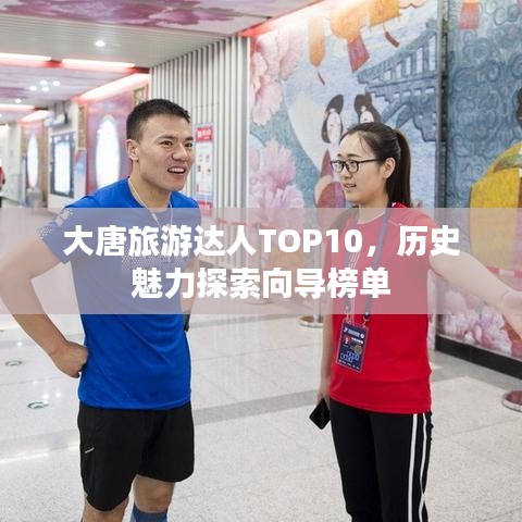 大唐旅游达人TOP10，历史魅力探索向导榜单