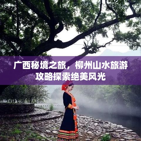 广西秘境之旅，柳州山水旅游攻略探索绝美风光