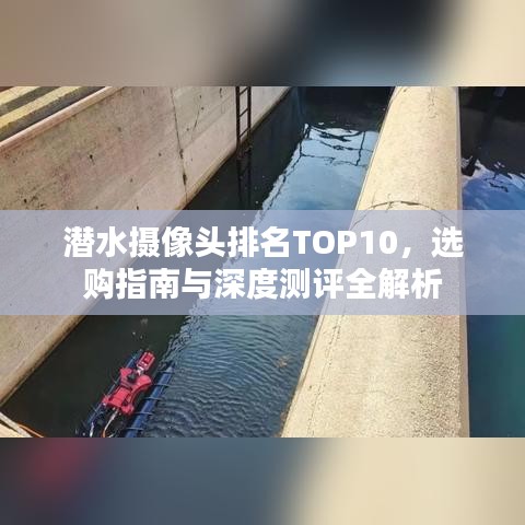 潜水摄像头排名TOP10，选购指南与深度测评全解析