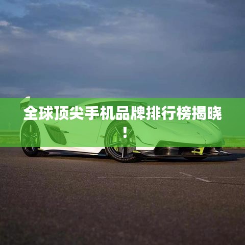 全球顶尖手机品牌排行榜揭晓！