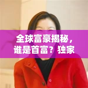 全球富豪揭秘，谁是首富？独家呈现全球富豪排名榜