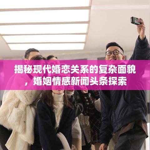 揭秘现代婚恋关系的复杂面貌，婚姻情感新闻头条探索