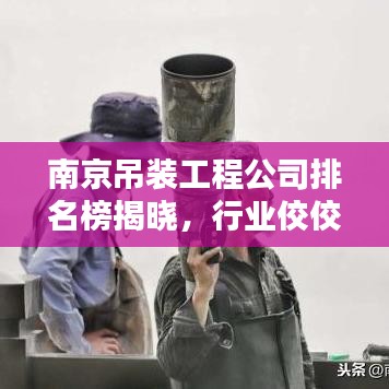 南京吊装工程公司排名榜揭晓，行业佼佼者一网打尽！