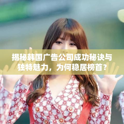 揭秘韩国广告公司成功秘诀与独特魅力，为何稳居榜首？