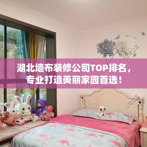 湖北墙布装修公司TOP排名，专业打造美丽家园首选！