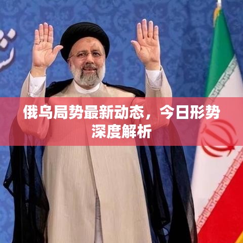 俄乌局势最新动态，今日形势深度解析