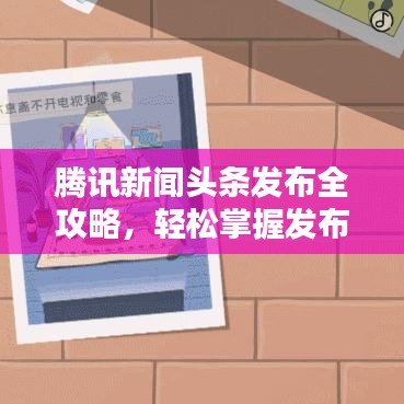 腾讯新闻头条发布全攻略,轻松掌握发布步骤!