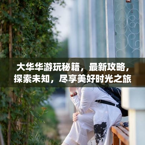 大华华游玩秘籍，最新攻略，探索未知，尽享美好时光之旅