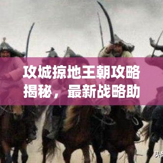攻城掠地王朝攻略揭秘，最新战略助你征服游戏世界霸主地位