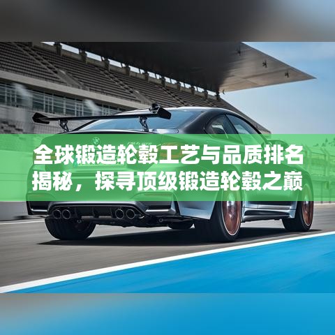 全球锻造轮毂工艺与品质排名揭秘，探寻顶级锻造轮毂之巅