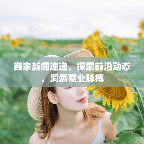 商家新闻速递，探索前沿动态，洞悉商业脉搏
