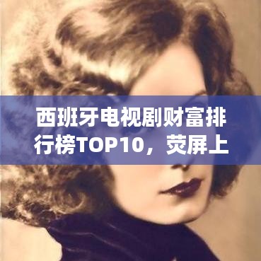 西班牙电视剧财富排行榜TOP10，荧屏上的财富传奇人物大揭秘