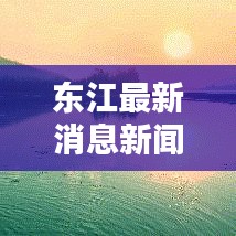 东江最新消息新闻综述，今日动态一网打尽