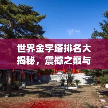 世界金字塔排名大揭秘，震撼之巅与壮丽图片欣赏