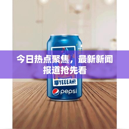 今日热点聚焦,最新新闻报道抢先看